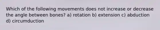 Which of the following movements does not increase or decrease the angle between bones? a) rotation b) extension c) abduction d) circumduction