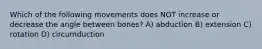 Which of the following movements does NOT increase or decrease the angle between bones? A) abduction B) extension C) rotation D) circumduction