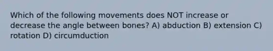 Which of the following movements does NOT increase or decrease the angle between bones? A) abduction B) extension C) rotation D) circumduction