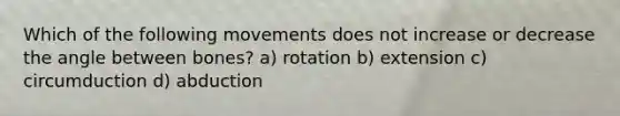 Which of the following movements does not increase or decrease the angle between bones? a) rotation b) extension c) circumduction d) abduction