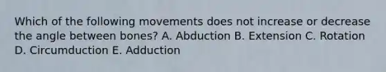 Which of the following movements does not increase or decrease the angle between bones? A. Abduction B. Extension C. Rotation D. Circumduction E. Adduction