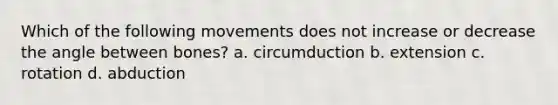 Which of the following movements does not increase or decrease the angle between bones? a. circumduction b. extension c. rotation d. abduction