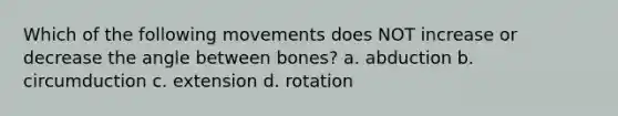 Which of the following movements does NOT increase or decrease the angle between bones? a. abduction b. circumduction c. extension d. rotation