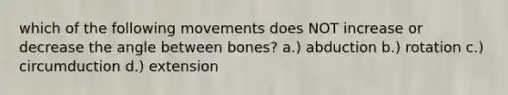 which of the following movements does NOT increase or decrease the angle between bones? a.) abduction b.) rotation c.) circumduction d.) extension