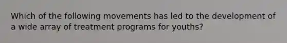 Which of the following movements has led to the development of a wide array of treatment programs for youths?