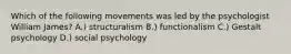 Which of the following movements was led by the psychologist William James? A.) structuralism B.) functionalism C.) Gestalt psychology D.) social psychology