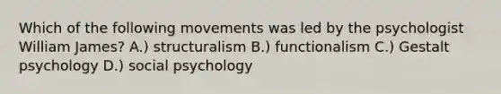 Which of the following movements was led by the psychologist William James? A.) structuralism B.) functionalism C.) Gestalt psychology D.) social psychology