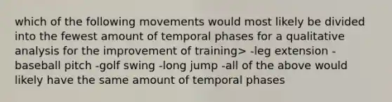 which of the following movements would most likely be divided into the fewest amount of temporal phases for a qualitative analysis for the improvement of training> -leg extension -baseball pitch -golf swing -long jump -all of the above would likely have the same amount of temporal phases