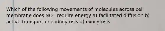 Which of the following movements of molecules across cell membrane does NOT require energy a) facilitated diffusion b) active transport c) endocytosis d) exocytosis