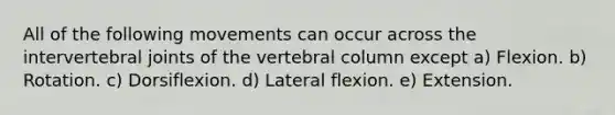 All of the following movements can occur across the intervertebral joints of the vertebral column except a) Flexion. b) Rotation. c) Dorsiflexion. d) Lateral flexion. e) Extension.