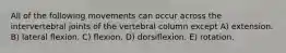 All of the following movements can occur across the intervertebral joints of the vertebral column except A) extension. B) lateral flexion. C) flexion. D) dorsiflexion. E) rotation.