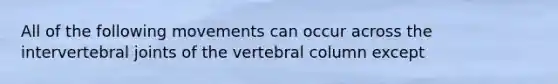 All of the following movements can occur across the intervertebral joints of the vertebral column except