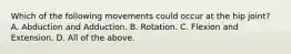 Which of the following movements could occur at the hip joint? A. Abduction and Adduction. B. Rotation. C. Flexion and Extension. D. All of the above.