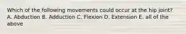 Which of the following movements could occur at the hip joint? A. Abduction B. Adduction C. Flexion D. Extension E. all of the above