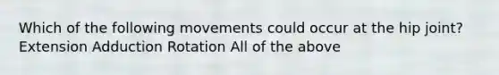 Which of the following movements could occur at the hip joint? Extension Adduction Rotation All of the above