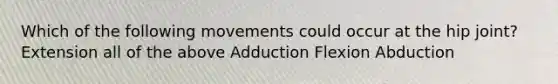 Which of the following movements could occur at the hip joint? Extension all of the above Adduction Flexion Abduction