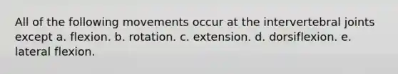 All of the following movements occur at the intervertebral joints except a. flexion. b. rotation. c. extension. d. dorsiflexion. e. lateral flexion.