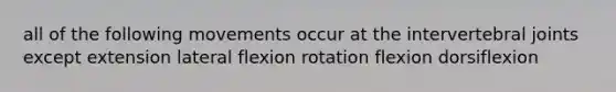 all of the following movements occur at the intervertebral joints except extension lateral flexion rotation flexion dorsiflexion