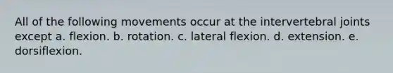 All of the following movements occur at the intervertebral joints except a. flexion. b. rotation. c. lateral flexion. d. extension. e. dorsiflexion.