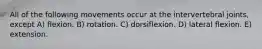 All of the following movements occur at the intervertebral joints, except A) flexion. B) rotation. C) dorsiflexion. D) lateral flexion. E) extension.
