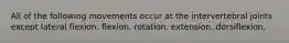 All of the following movements occur at the intervertebral joints except lateral flexion. flexion. rotation. extension. dorsiflexion.