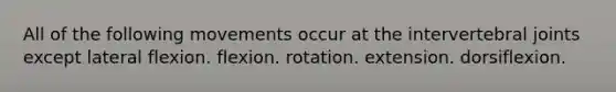 All of the following movements occur at the intervertebral joints except lateral flexion. flexion. rotation. extension. dorsiflexion.