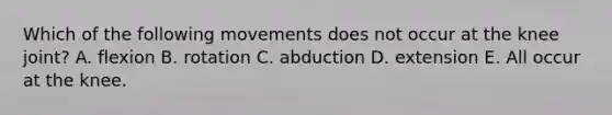 Which of the following movements does not occur at the knee joint? A. flexion B. rotation C. abduction D. extension E. All occur at the knee.