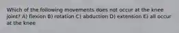 Which of the following movements does not occur at the knee joint? A) flexion B) rotation C) abduction D) extension E) all occur at the knee