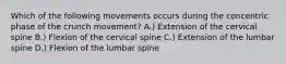 Which of the following movements occurs during the concentric phase of the crunch movement? A.) Extension of the cervical spine B.) Flexion of the cervical spine C.) Extension of the lumbar spine D.) Flexion of the lumbar spine