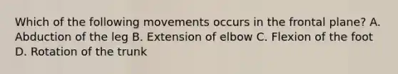 Which of the following movements occurs in the frontal plane? A. Abduction of the leg B. Extension of elbow C. Flexion of the foot D. Rotation of the trunk