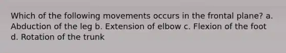 Which of the following movements occurs in the frontal plane? a. Abduction of the leg b. Extension of elbow c. Flexion of the foot d. Rotation of the trunk