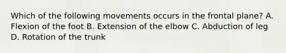 Which of the following movements occurs in the frontal plane? A. Flexion of the foot B. Extension of the elbow C. Abduction of leg D. Rotation of the trunk