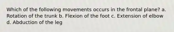 Which of the following movements occurs in the frontal plane? a. Rotation of the trunk b. Flexion of the foot c. Extension of elbow d. Abduction of the leg