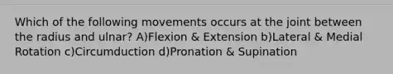 Which of the following movements occurs at the joint between the radius and ulnar? A)Flexion & Extension b)Lateral & Medial Rotation c)Circumduction d)Pronation & Supination