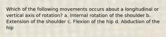 Which of the following movements occurs about a longitudinal or vertical axis of rotation? a. Internal rotation of the shoulder b. Extension of the shoulder c. Flexion of the hip d. Abduction of the hip