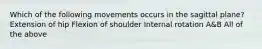 Which of the following movements occurs in the sagittal plane? Extension of hip Flexion of shoulder Internal rotation A&B All of the above