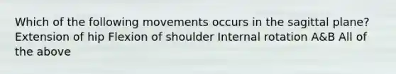 Which of the following movements occurs in the sagittal plane? Extension of hip Flexion of shoulder Internal rotation A&B All of the above