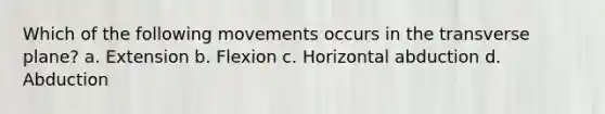 Which of the following movements occurs in the transverse plane? a. Extension b. Flexion c. Horizontal abduction d. Abduction