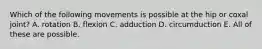 Which of the following movements is possible at the hip or coxal joint? A. rotation B. flexion C. adduction D. circumduction E. All of these are possible.