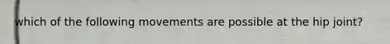 which of the following movements are possible at the hip joint?