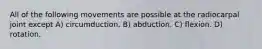 All of the following movements are possible at the radiocarpal joint except A) circumduction. B) abduction. C) flexion. D) rotation.