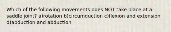 Which of the following movements does NOT take place at a saddle joint? a)rotation b)circumduction c)flexion and extension d)abduction and abduction