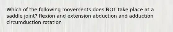 Which of the following movements does NOT take place at a saddle joint? flexion and extension abduction and adduction circumduction rotation