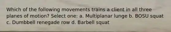 Which of the following movements trains a client in all three planes of motion? Select one: a. Multiplanar lunge b. BOSU squat c. Dumbbell renegade row d. Barbell squat