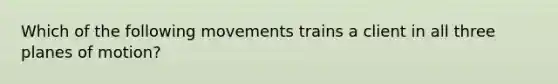 Which of the following movements trains a client in all three planes of motion?