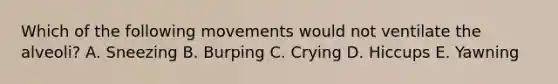 Which of the following movements would not ventilate the alveoli? A. Sneezing B. Burping C. Crying D. Hiccups E. Yawning