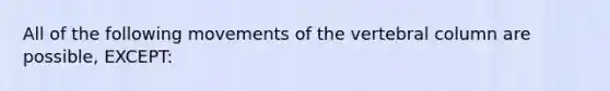 All of the following movements of the vertebral column are possible, EXCEPT: