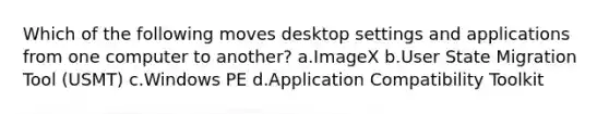 Which of the following moves desktop settings and applications from one computer to another? a.ImageX b.User State Migration Tool (USMT) c.Windows PE d.Application Compatibility Toolkit