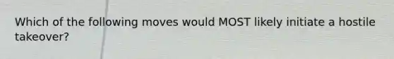 Which of the following moves would MOST likely initiate a hostile takeover?