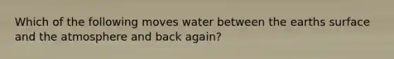 Which of the following moves water between the earths surface and the atmosphere and back again?